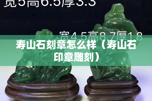 寿山石刻章怎么样（寿山石印章雕刻）