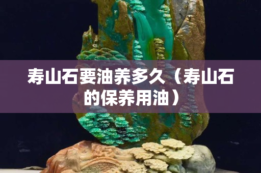 寿山石要油养多久（寿山石的保养用油）