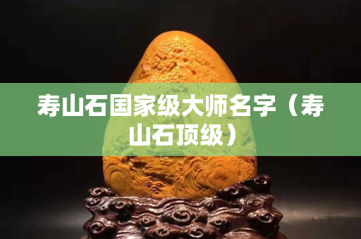 寿山石国家级大师名字（寿山石顶级）