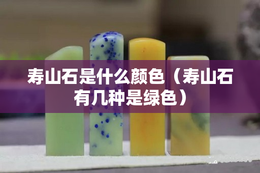 寿山石是什么颜色（寿山石有几种是绿色）