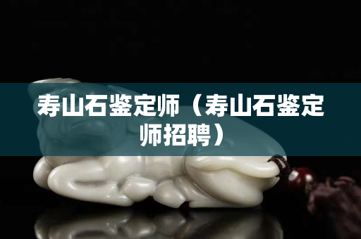 寿山石鉴定师（寿山石鉴定师招聘）