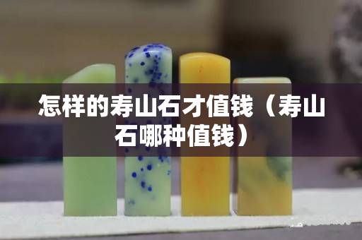 怎样的寿山石才值钱（寿山石哪种值钱）