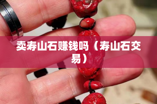 卖寿山石赚钱吗（寿山石交易）