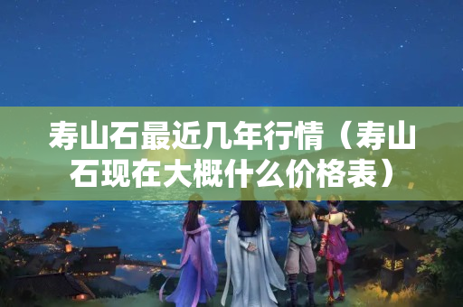 寿山石最近几年行情（寿山石现在大概什么价格表）