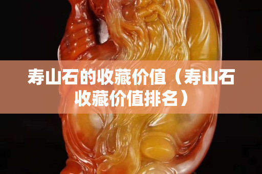 寿山石的收藏价值（寿山石收藏价值排名）