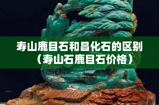 寿山鹿目石和昌化石的区别（寿山石鹿目石价格）