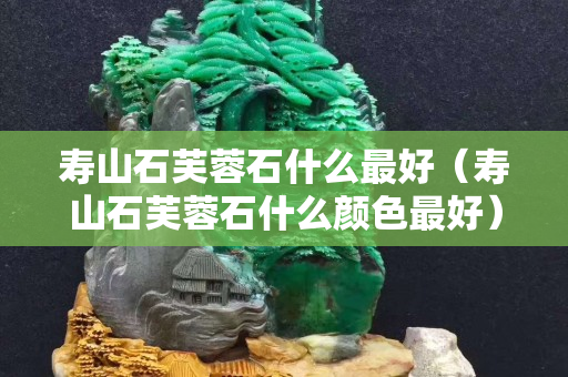 寿山石芙蓉石什么最好（寿山石芙蓉石什么颜色最好）