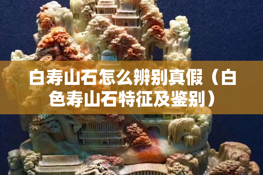 白寿山石怎么辨别真假（白色寿山石特征及鉴别）