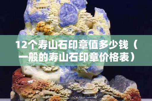 12个寿山石印章值多少钱（一般的寿山石印章价格表）