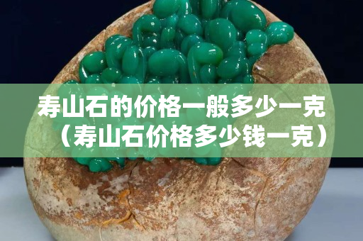 寿山石的价格一般多少一克（寿山石价格多少钱一克）