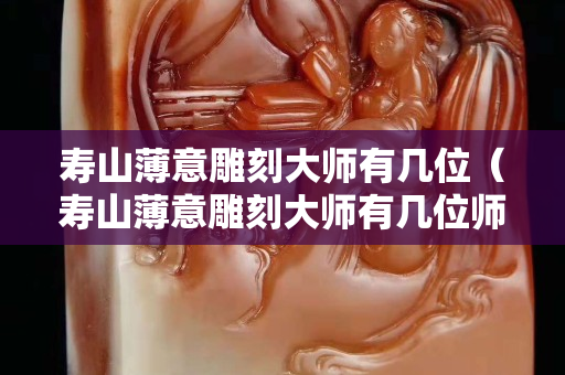 寿山薄意雕刻大师有几位（寿山薄意雕刻大师有几位师傅）