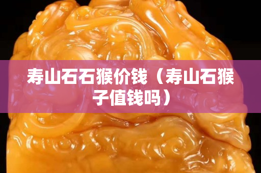 寿山石石猴价钱（寿山石猴子值钱吗）