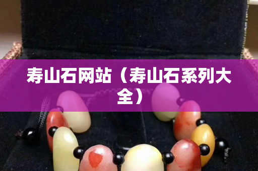 寿山石网站（寿山石系列大全）