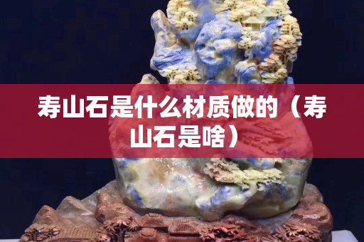 寿山石是什么材质做的（寿山石是啥）