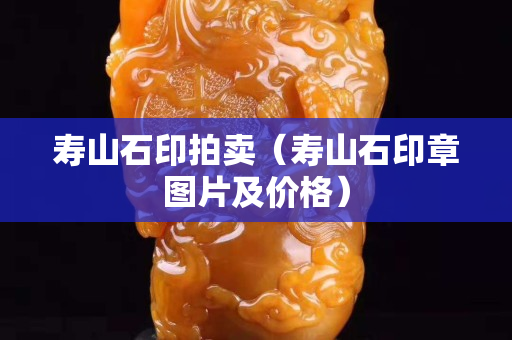 寿山石印拍卖（寿山石印章图片及价格）
