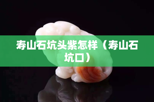 寿山石坑头紫怎样（寿山石坑口）