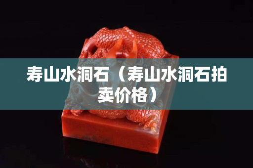 寿山水洞石（寿山水洞石拍卖价格）