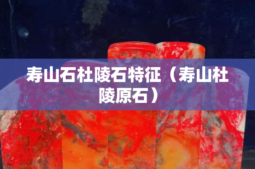 寿山石杜陵石特征（寿山杜陵原石）