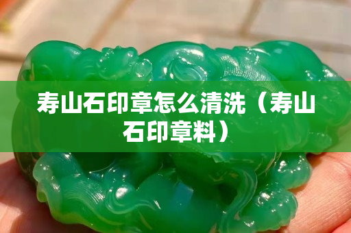寿山石印章怎么清洗（寿山石印章料）