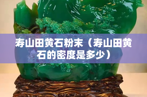 寿山田黄石粉末（寿山田黄石的密度是多少）