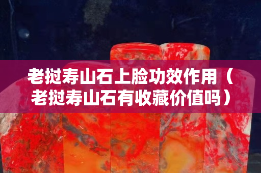 老挝寿山石上脸功效作用（老挝寿山石有收藏价值吗）