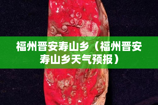 福州晋安寿山乡（福州晋安寿山乡天气预报）