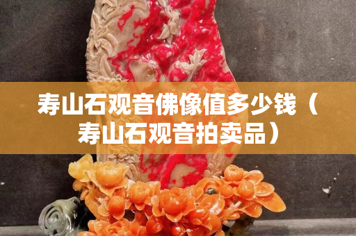 寿山石观音佛像值多少钱（寿山石观音拍卖品）