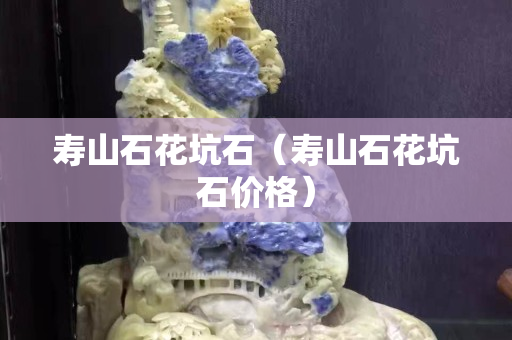 寿山石花坑石（寿山石花坑石价格）