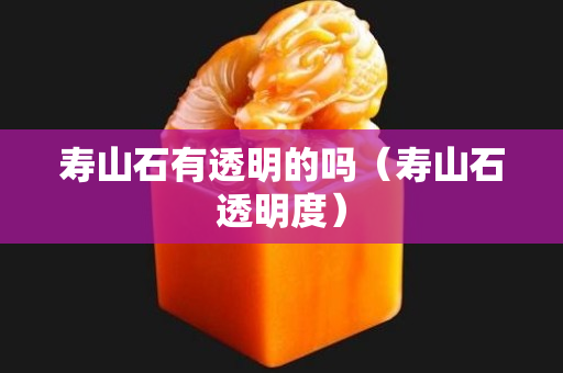 寿山石有透明的吗（寿山石透明度）