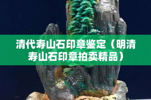 清代寿山石印章鉴定（明清寿山石印章拍卖精品）