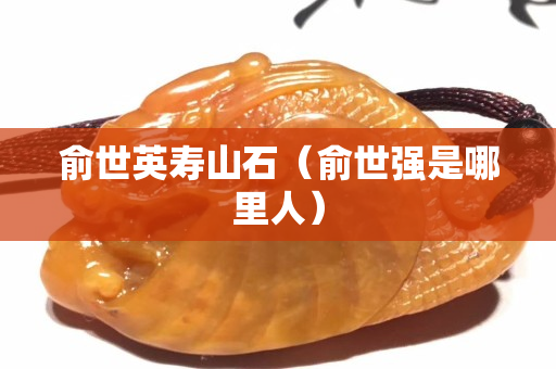 俞世英寿山石（俞世强是哪里人）