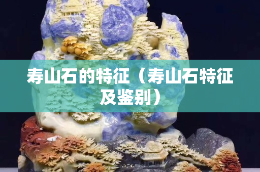 寿山石的特征（寿山石特征及鉴别）