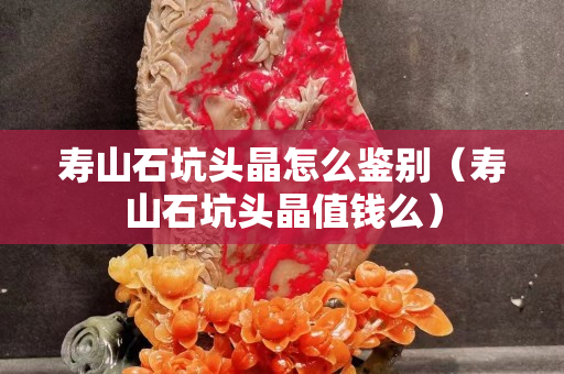 寿山石坑头晶怎么鉴别（寿山石坑头晶值钱么）
