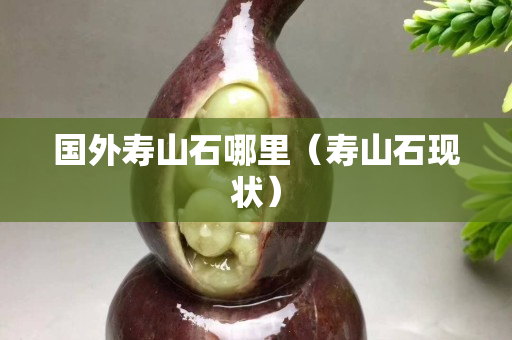 国外寿山石哪里（寿山石现状）
