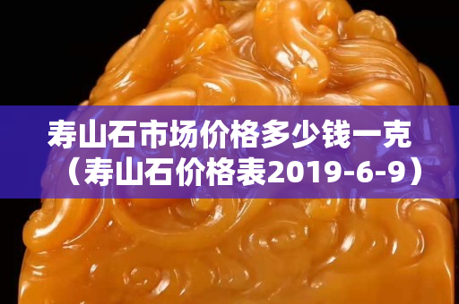 寿山石市场价格多少钱一克（寿山石价格表2019-6-9）