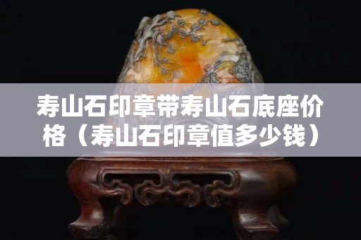 寿山石印章带寿山石底座价格（寿山石印章值多少钱）