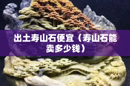 出土寿山石便宜（寿山石能卖多少钱）