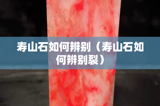 寿山石如何辨别（寿山石如何辨别裂）