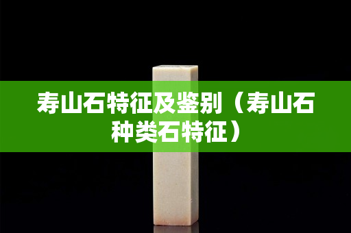 寿山石特征及鉴别（寿山石种类石特征）