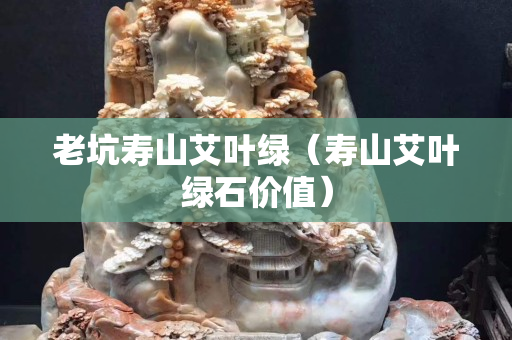 老坑寿山艾叶绿（寿山艾叶绿石价值）