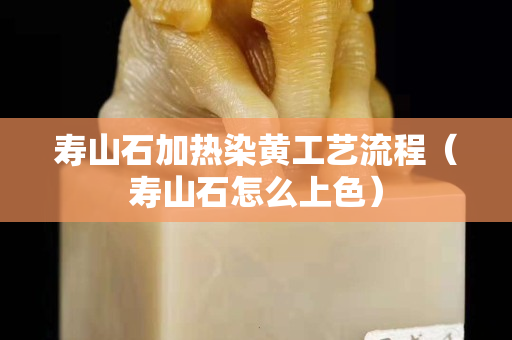 寿山石加热染黄工艺流程（寿山石怎么上色）