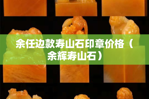 余任边款寿山石印章价格（余辉寿山石）