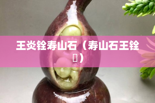 王炎铨寿山石（寿山石王铨俤）