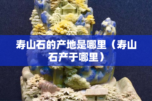 寿山石的产地是哪里（寿山石产于哪里）