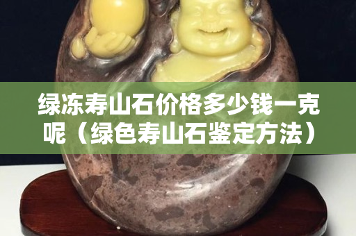 绿冻寿山石价格多少钱一克呢（绿色寿山石鉴定方法）