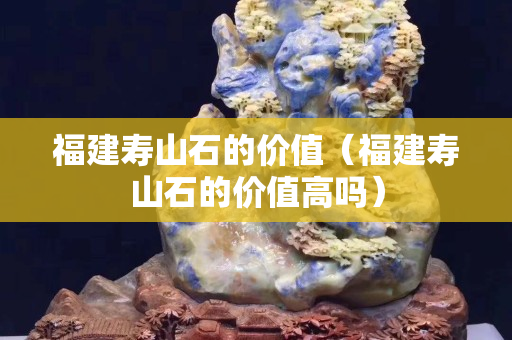 福建寿山石的价值（福建寿山石的价值高吗）
