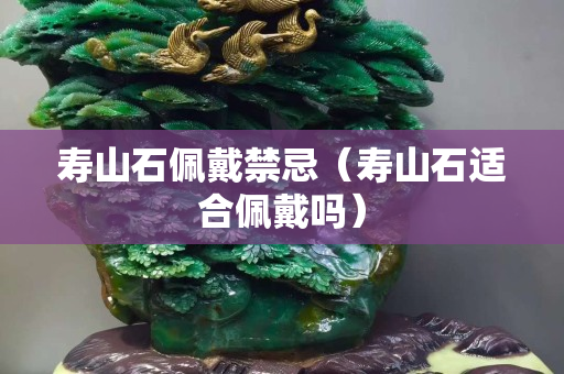 寿山石佩戴禁忌（寿山石适合佩戴吗）