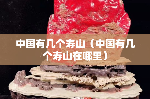 中国有几个寿山（中国有几个寿山在哪里）