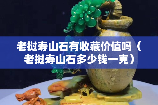 老挝寿山石有收藏价值吗（老挝寿山石多少钱一克）