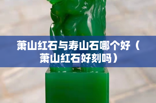 萧山红石与寿山石哪个好（萧山红石好刻吗）